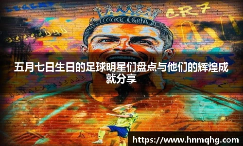 五月七日生日的足球明星们盘点与他们的辉煌成就分享