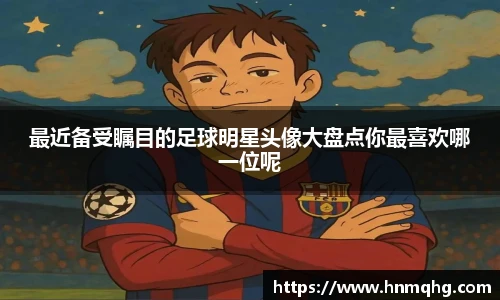 最近备受瞩目的足球明星头像大盘点你最喜欢哪一位呢